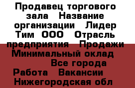 Продавец торгового зала › Название организации ­ Лидер Тим, ООО › Отрасль предприятия ­ Продажи › Минимальный оклад ­ 23 000 - Все города Работа » Вакансии   . Нижегородская обл.